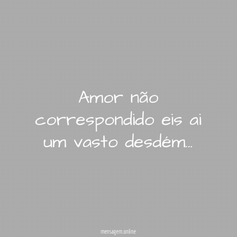 Amor não correspondido eis ai um vasto desdém