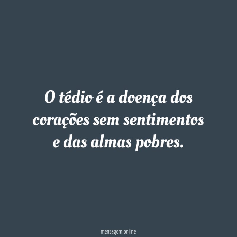 O tédio é a doença dos corações sem