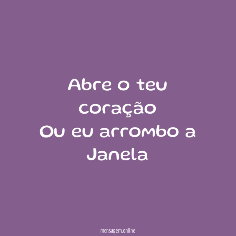 Abre o teu coração Ou eu arrombo a Janela