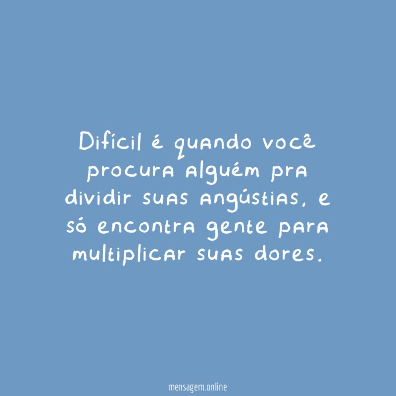 Difícil é quando você procura alguém pra dividir suas angústias