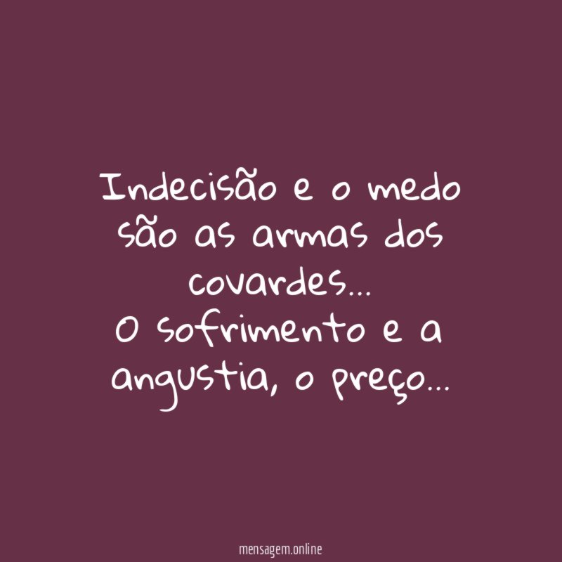 Indecisão e o medo são as armas dos covardes