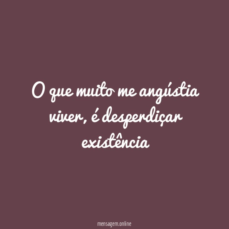 O que muito me angústia viver