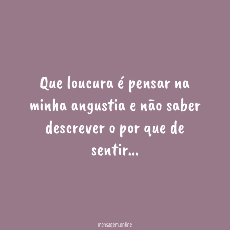 Que loucura é pensar na minha angustia