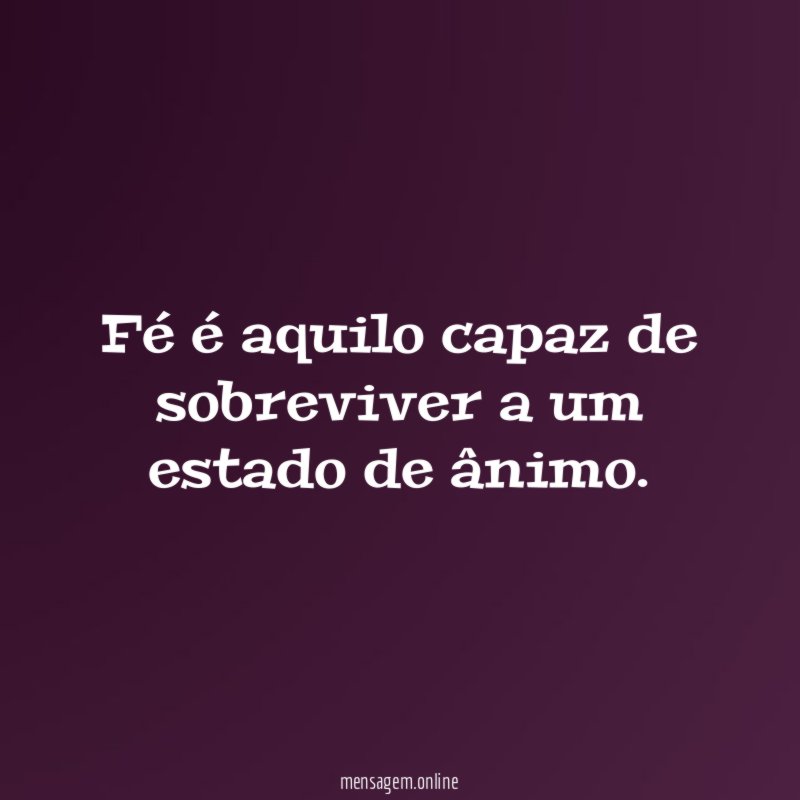 Fé é aquilo capaz de sobreviver a um estado de ânimo