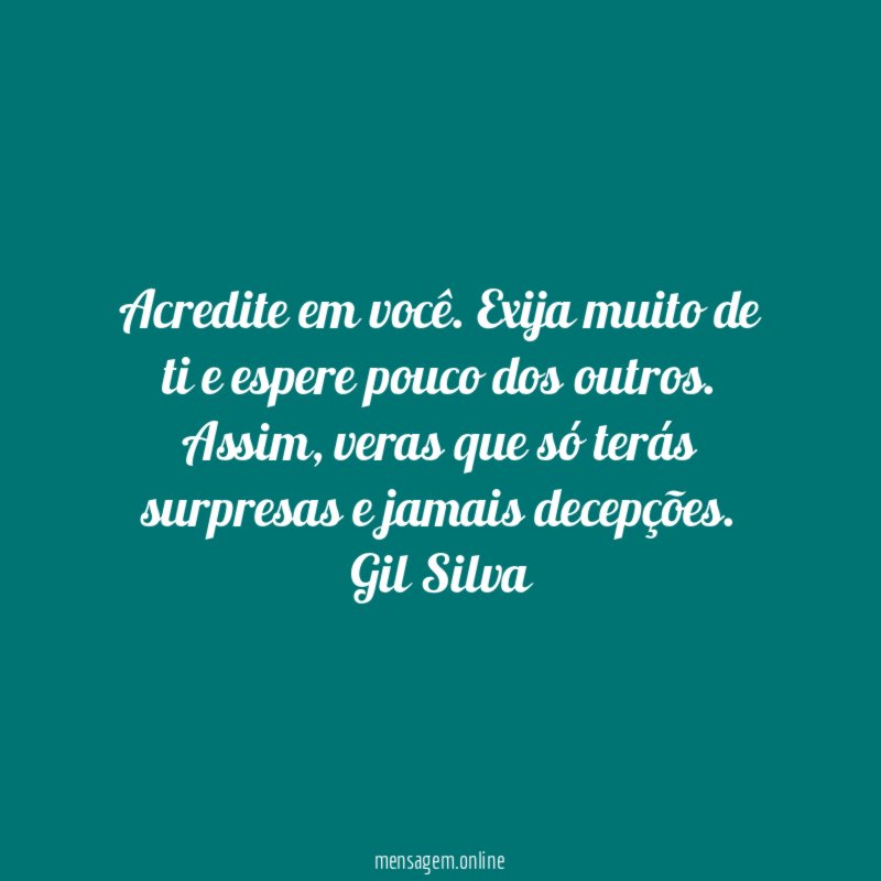 Acredite em você. Exija muito de ti e espere pouco dos outros. Assim, veras que só terás surpresas e jamais decepções.