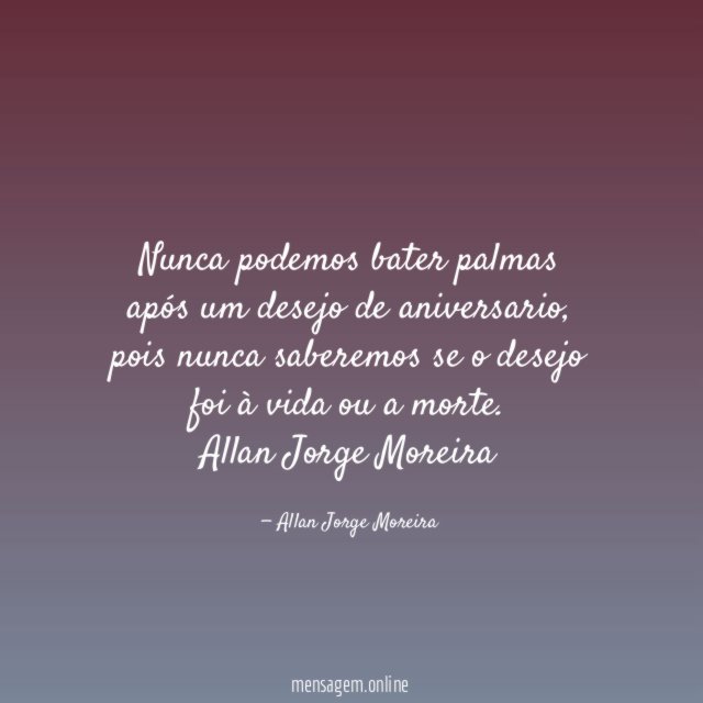 Nunca podemos bater palmas após um desejo de aniversario, pois nunca saberemos se o desejo foi à vida ou a morte.