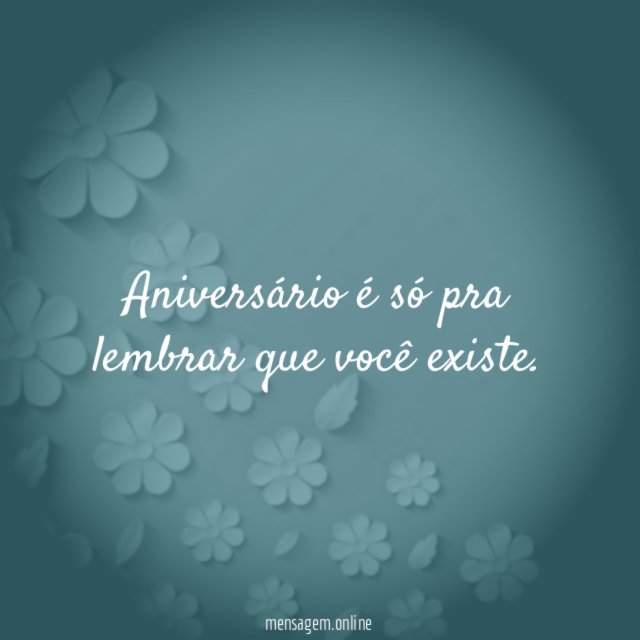 Aniversário é só pra lembrar que você existe