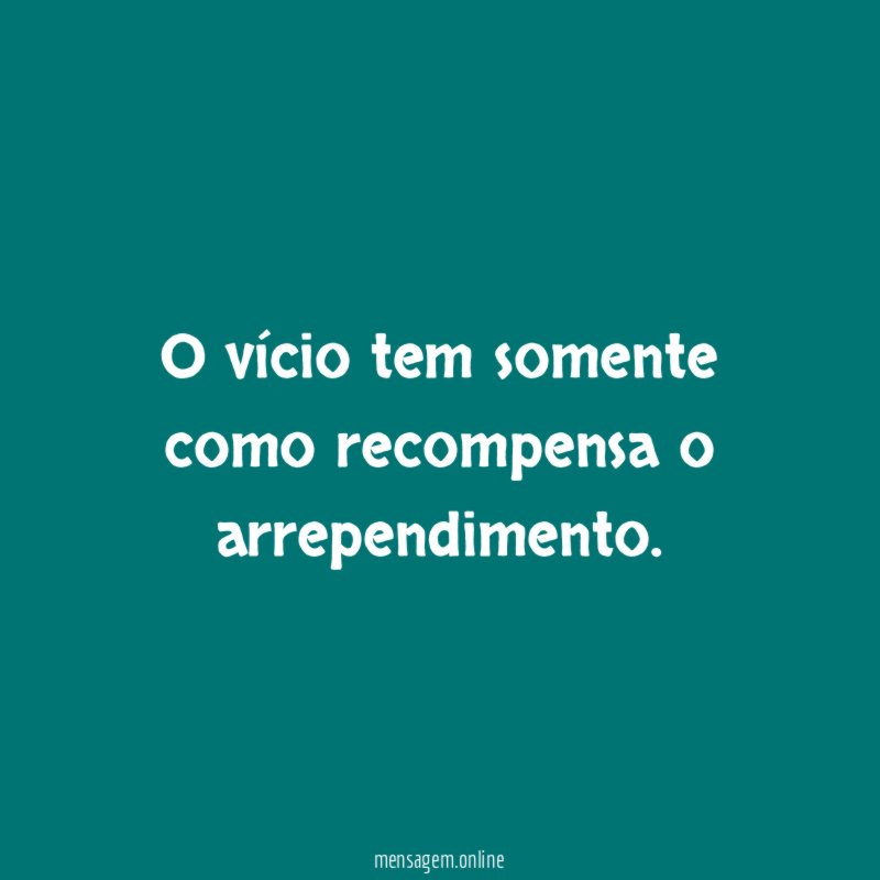 O vício tem somente como recompensa o arrependimento