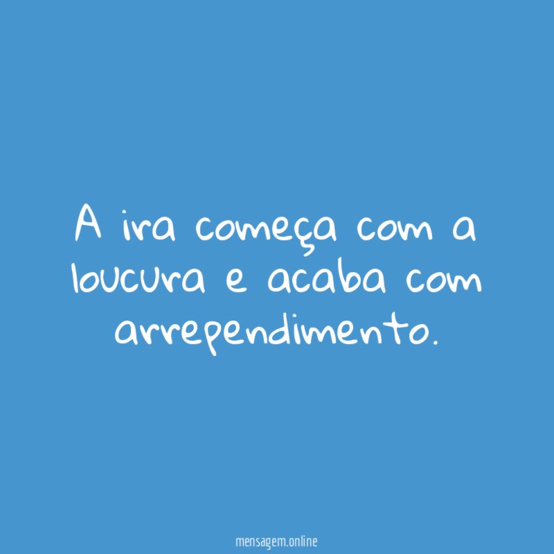 A ira começa com a loucura e acaba com arrependimento
