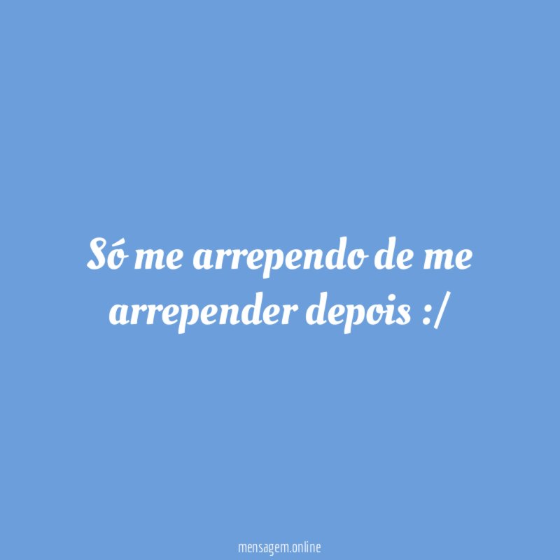 Só me arrependo de me arrepender depois