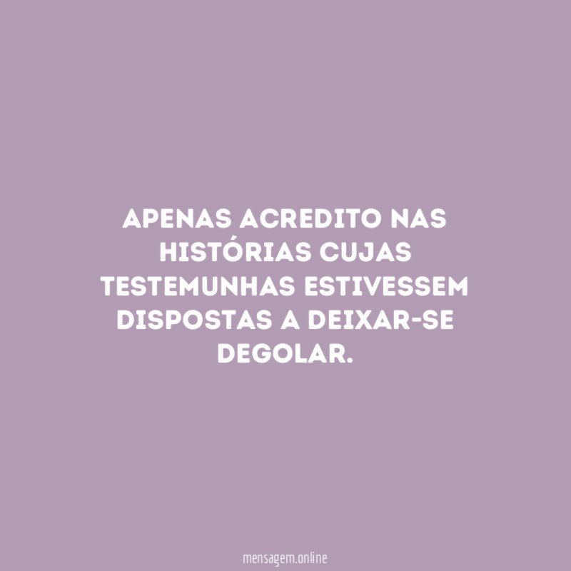 Apenas acredito nas histórias cujas testemunhas estivessem dispostas a deixar-se degolar
