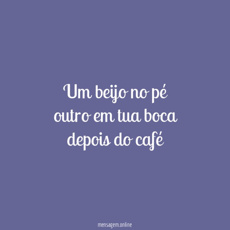um beijo no pé outro em tua boca depois do café