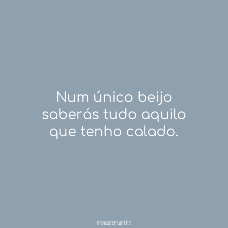 Num único beijo saberás tudo aquilo que tenho calado