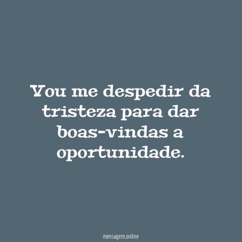 Vou me despedir da tristeza para dar boas-vindas a oportunidade