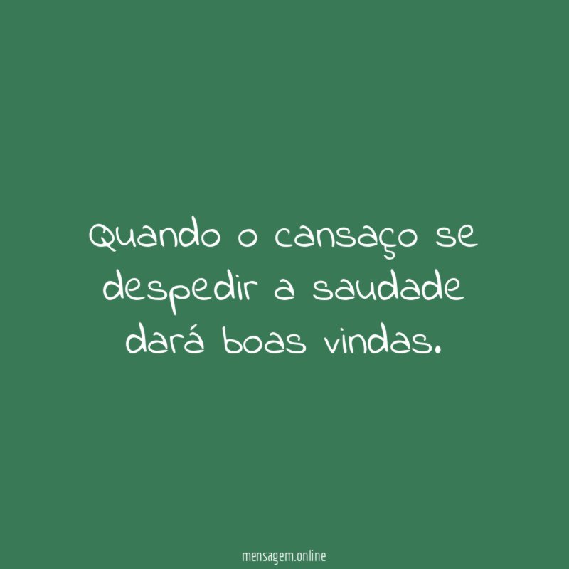 Quando o cansaço se despedir a saudade dará boas vindas