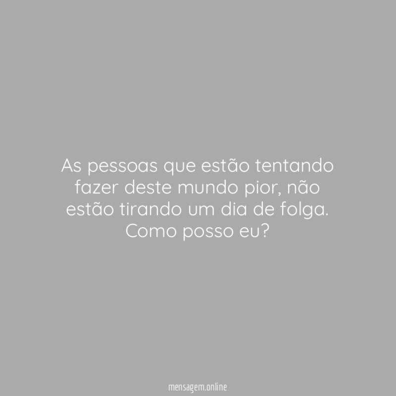 As pessoas que estão tentando fazer deste mundo pior