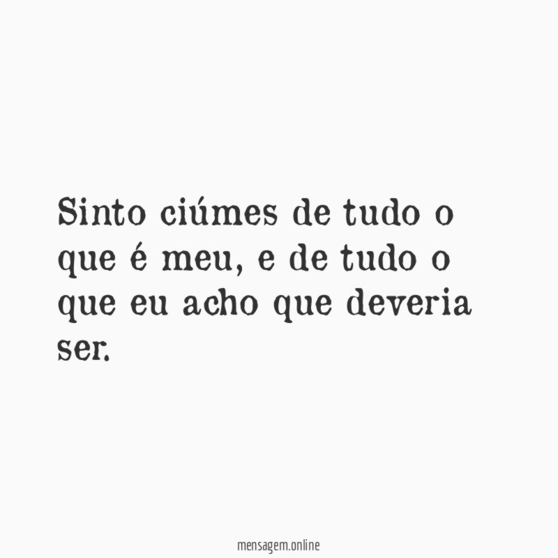 Sinto ciúmes de tudo o que é meu