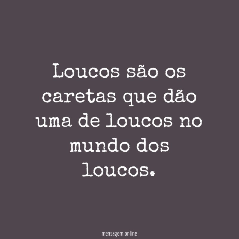 Loucos são os caretas que dão uma de
