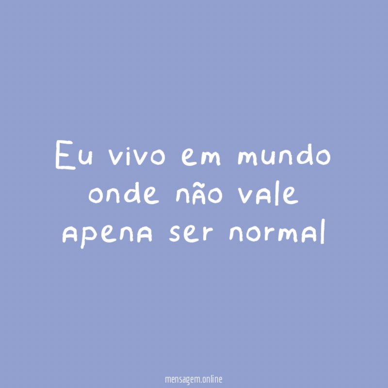 Eu vivo em mundo onde não vale apena ser normal