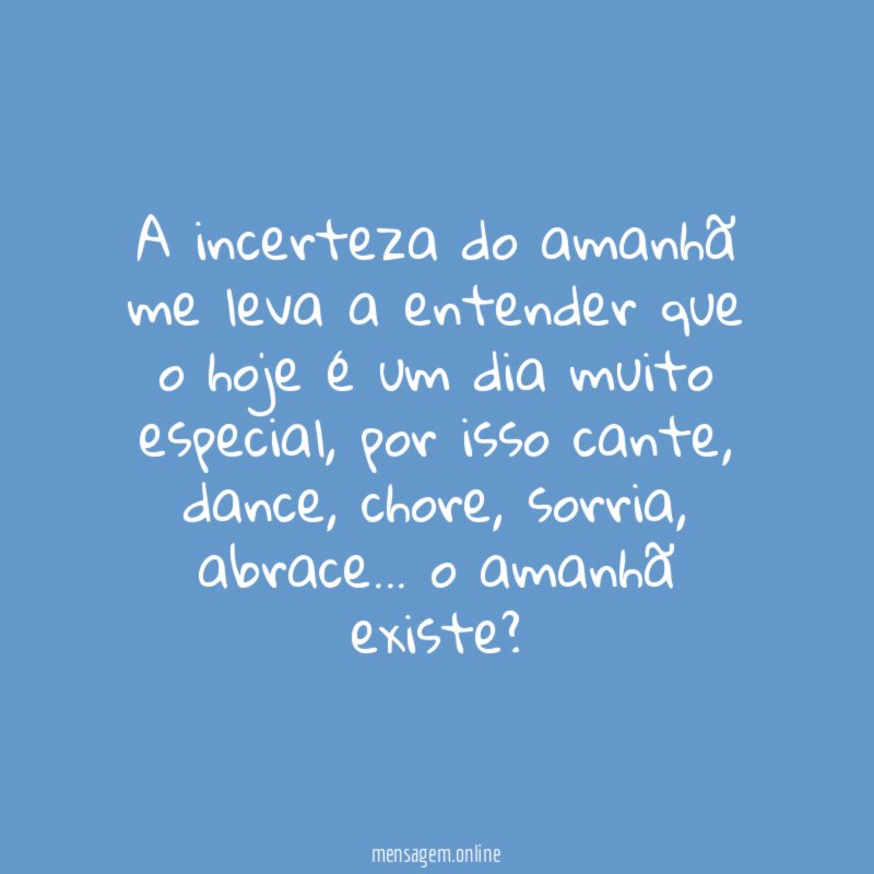 A incerteza do amanhã me leva a entender