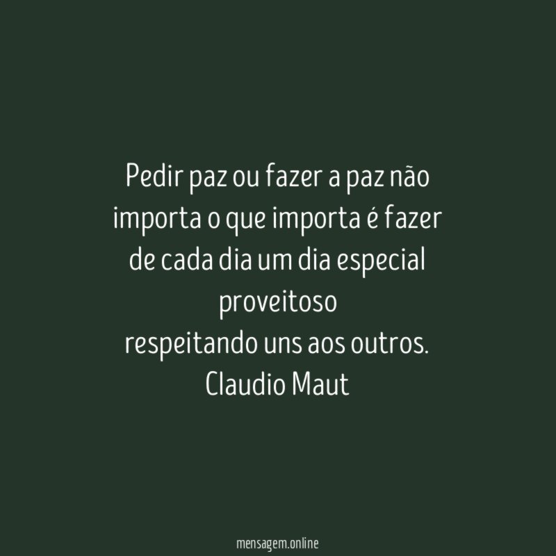 Pedir paz ou fazer a paz não
importa o que importa é fazer
de cada dia um dia especial proveitoso
respeitando uns aos outros.