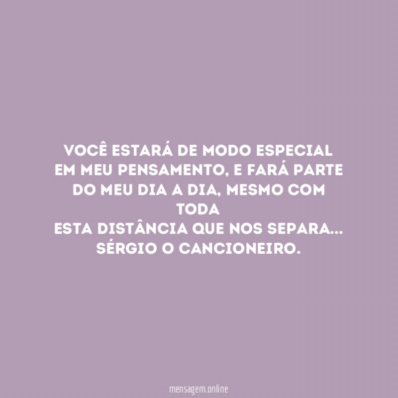 Você estará de modo especial
em meu pensamento, e fará parte
do meu dia a dia, mesmo com toda
esta distância que nos separa…