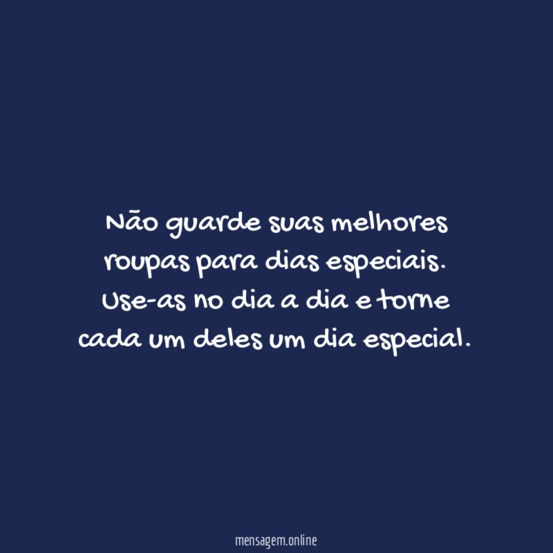 Não guarde suas melhores roupas para dias especiais