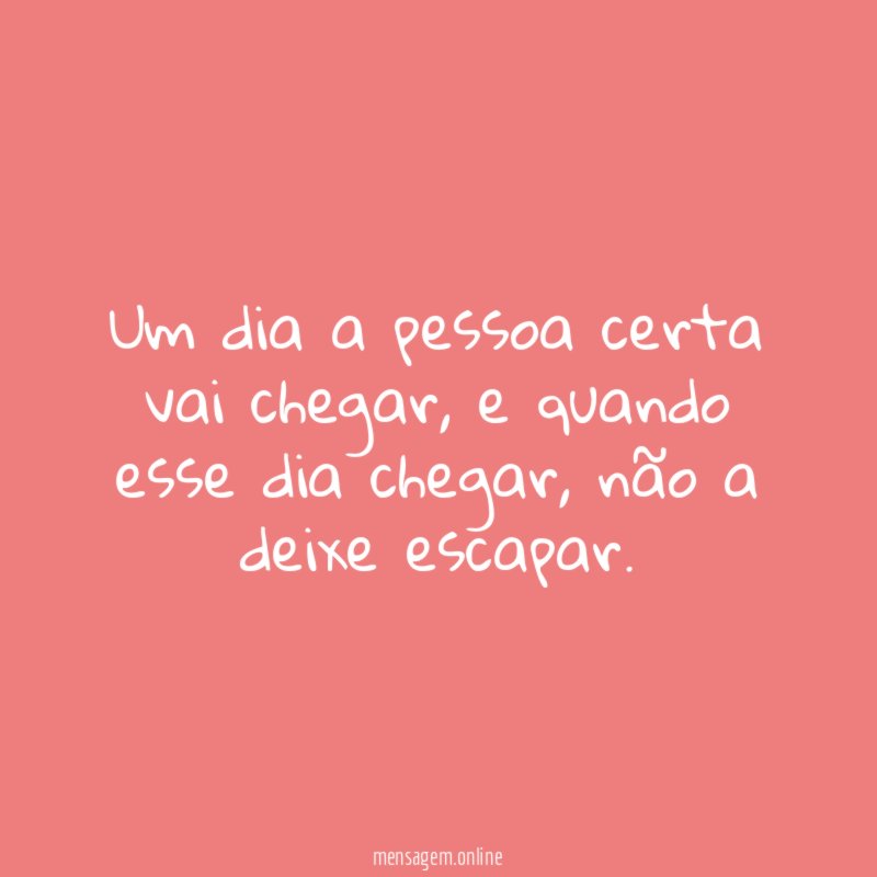 Um dia a pessoa certa vai chegar