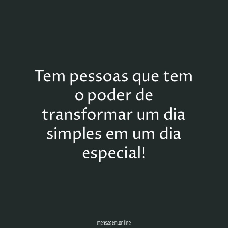 Tem pessoas que tem o poder de transformar