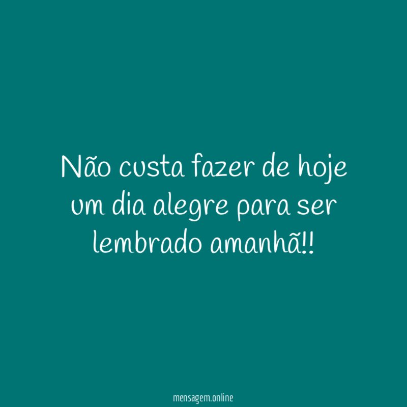 Não custa fazer de hoje um dia alegre