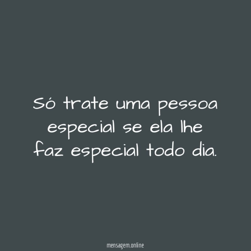 Só trate uma pessoa especial se ela lhe faz especial todo dia