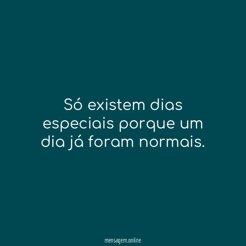 Só existem dias especiais porque um dia já foram normais