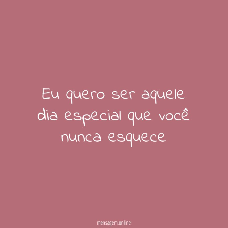 Eu quero ser aquele dia especial que você nunca esquece