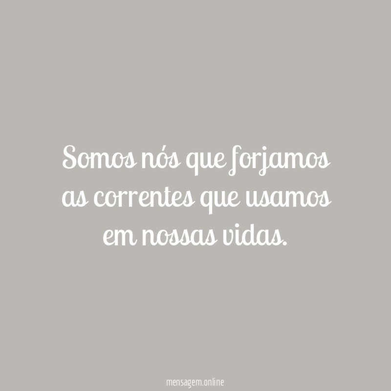 Somos nós que forjamos as correntes que usamos em nossas vidas