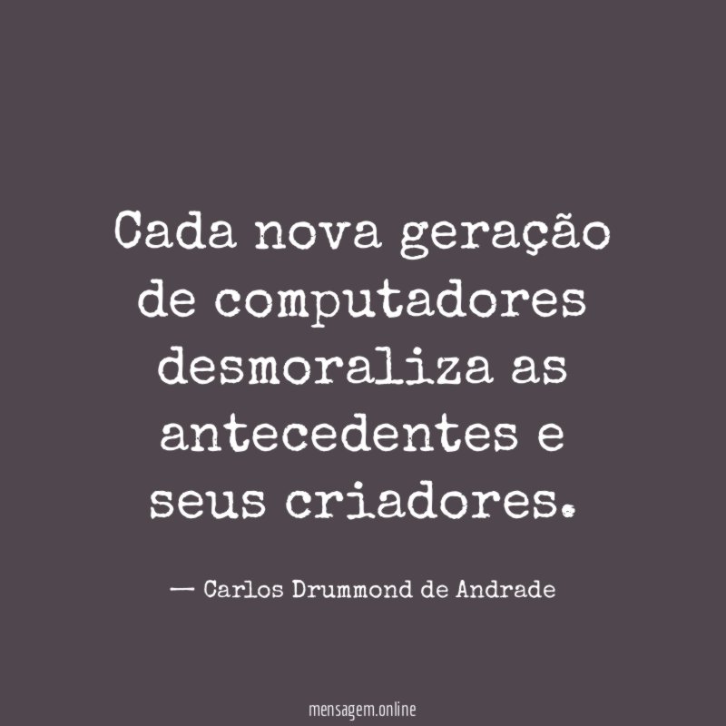 Cada nova geração de computadores desmoraliza as antecedentes e seus criadores