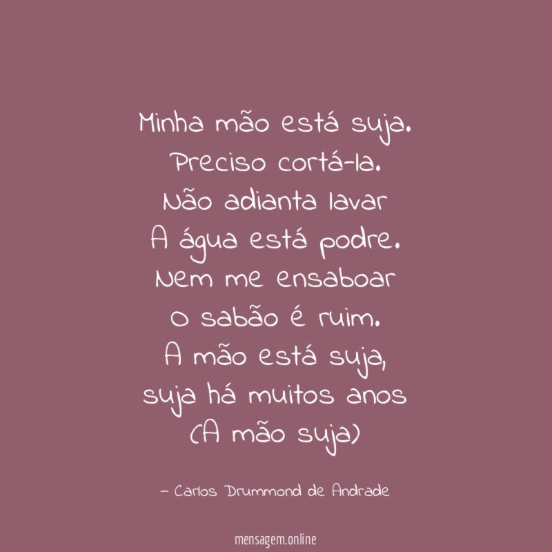Minha mão está suja.
Preciso cortá-la.
Não adianta lavar
A água está podre.
Nem me ensaboar
O sabão é ruim.
A mão está suja,
suja há muitos anos