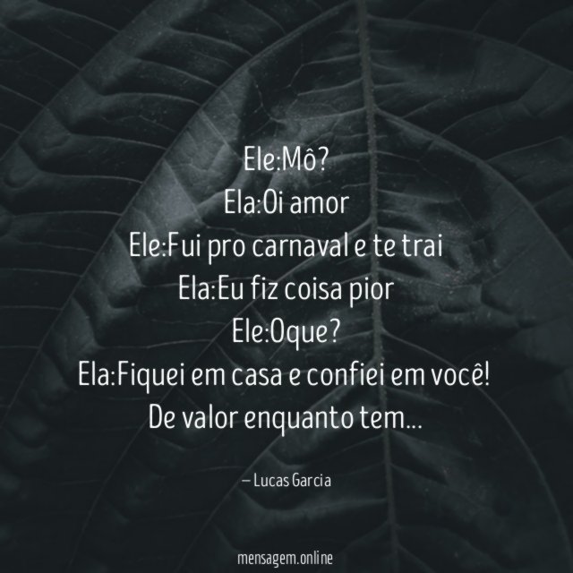 Ele:Mô?
Ela:Oi amor
Ele:Fui pro carnaval e te trai
Ela:Eu fiz coisa pior
Ele:Oque?
Ela:Fiquei em casa e confiei em você!