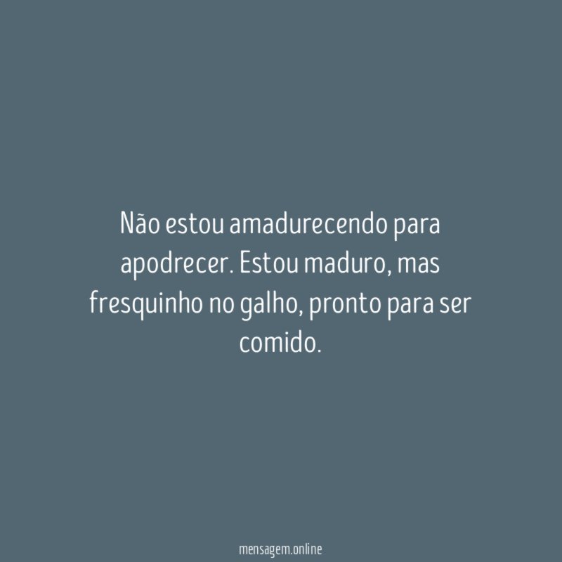 Não estou amadurecendo para apodrecer
