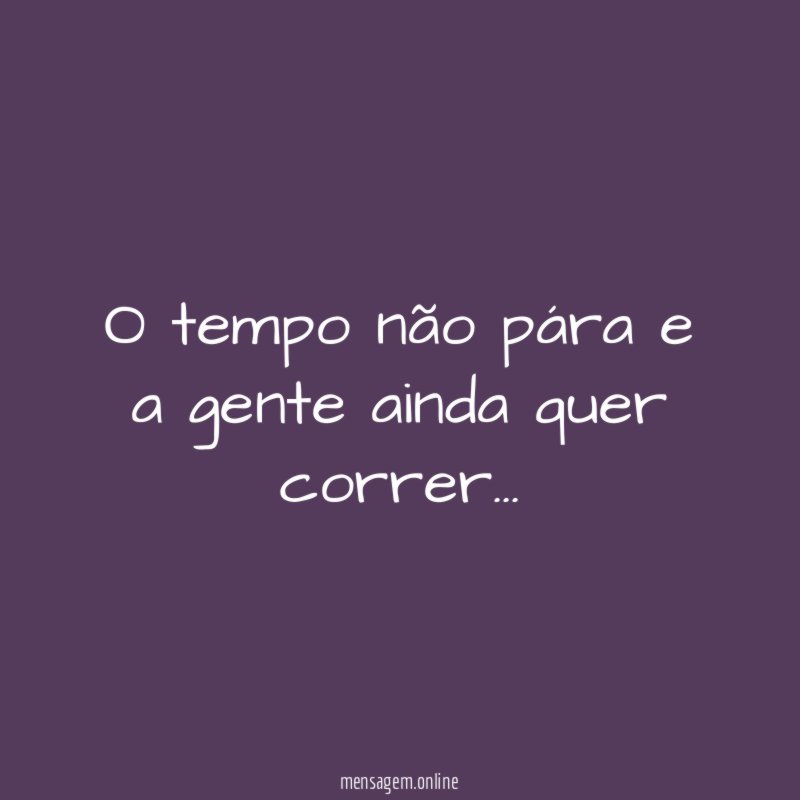 O tempo não pára e a gente ainda quer correr