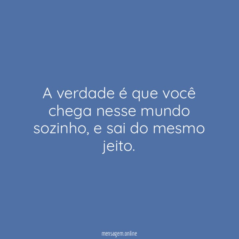A verdade é que você chega nesse mundo sozinho