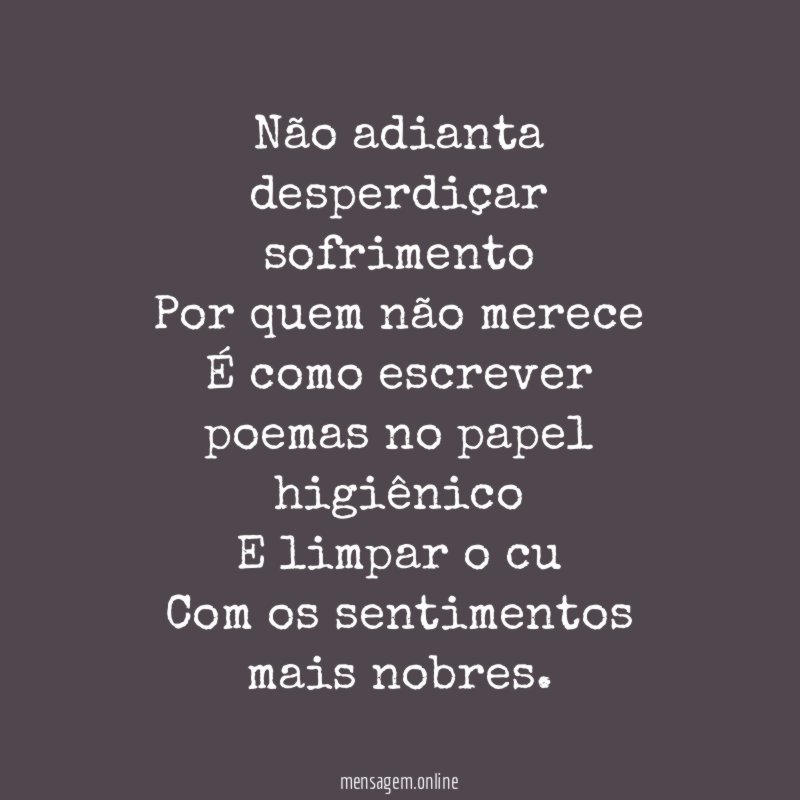 Não adianta desperdiçar sofrimento Por quem não merece É como