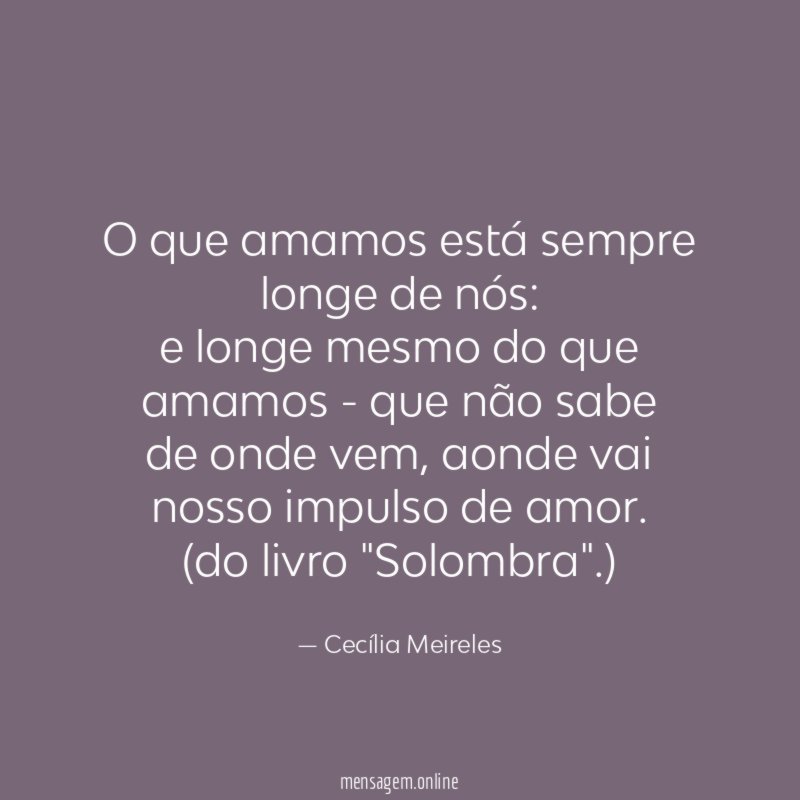 O que amamos está sempre longe de nós:
e longe mesmo do que amamos - que não sabe
de onde vem, aonde vai nosso impulso de amor.