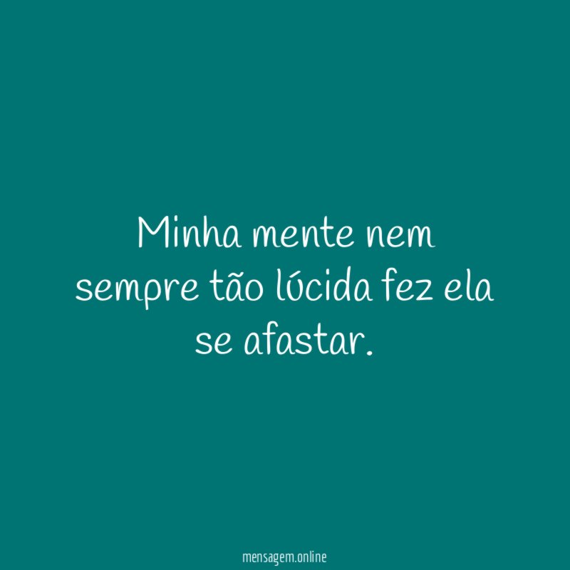 Minha mente nem sempre tão lúcida fez ela se afastar