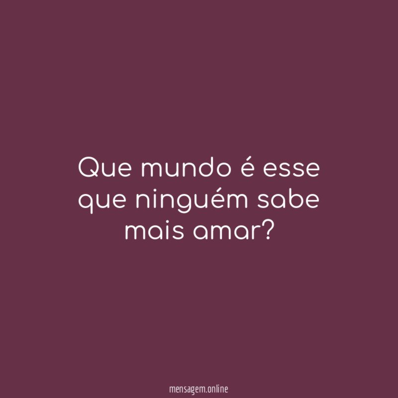 Que mundo é esse que ninguém sabe mais amar