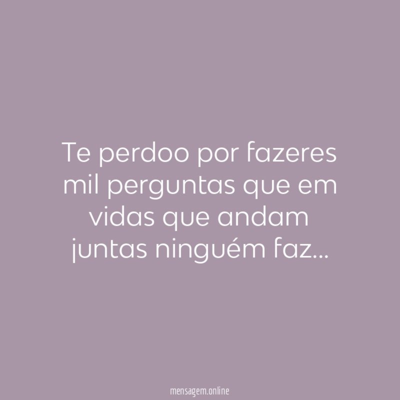 Te perdoo por fazeres mil perguntas que em