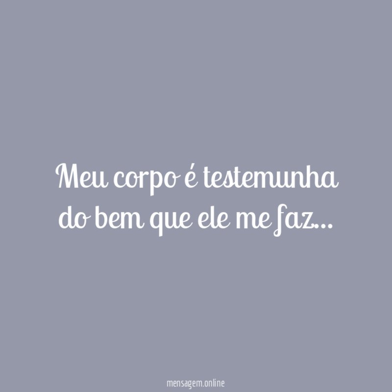 Meu corpo é testemunha do bem que ele me faz