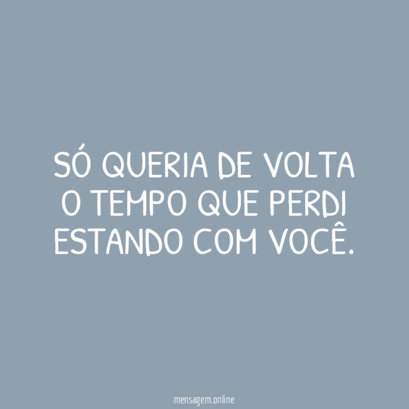 Só queria de volta o tempo que perdi estando com você