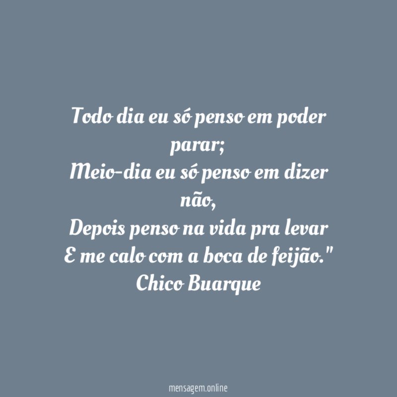 "Todo dia eu só penso em poder parar;
Meio-dia eu só penso em dizer não,
Depois penso na vida pra levar
E me calo com a boca de feijão."