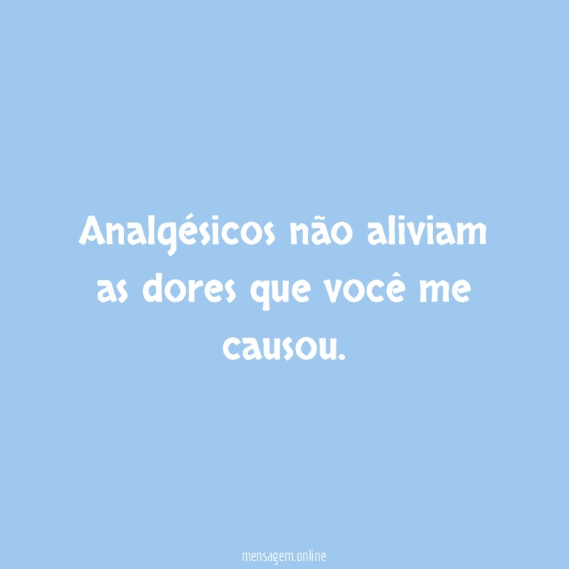 Analgésicos não aliviam as dores que você me causou