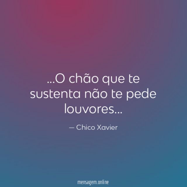 O chão que te sustenta não te pede louvores